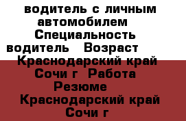 водитель с личным автомобилем. › Специальность ­ водитель › Возраст ­ 42 - Краснодарский край, Сочи г. Работа » Резюме   . Краснодарский край,Сочи г.